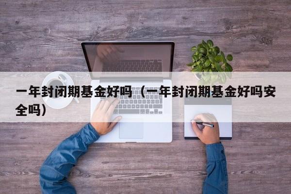 一年封闭期基金好吗（一年封闭期基金好吗安全吗）