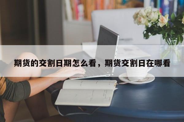 期货的交割日期怎么看，期货交割日在哪看
