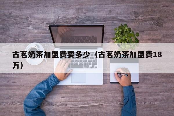 古茗奶茶加盟费要多少（古茗奶茶加盟费18万）