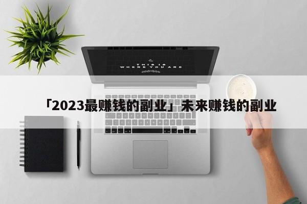 「2023最赚钱的副业」未来赚钱的副业