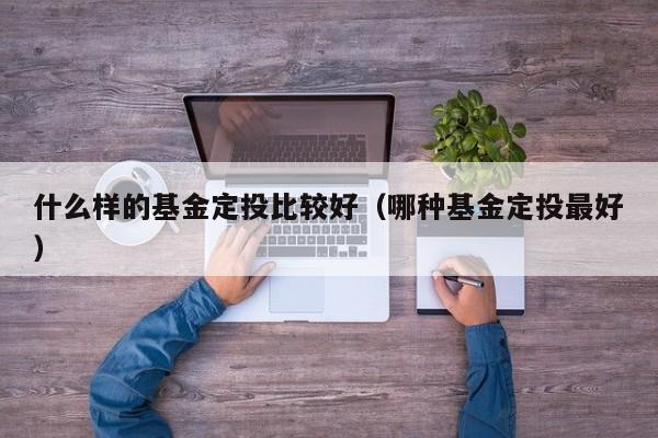 什么样的基金定投比较好（哪种基金定投最好）