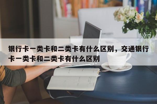 银行卡一类卡和二类卡有什么区别，交通银行卡一类卡和二类卡有什么区别