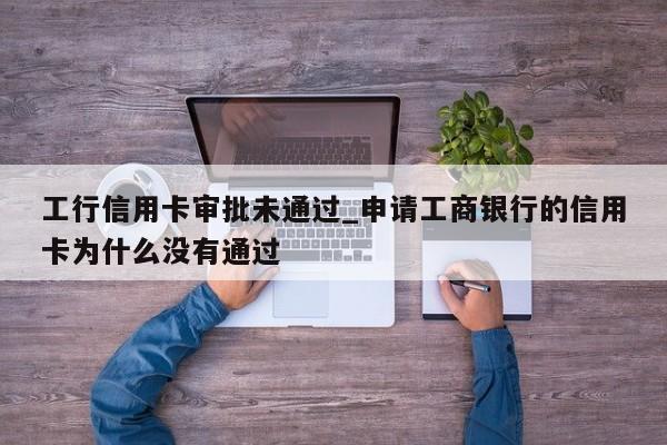 工行信用卡审批未通过_申请工商银行的信用卡为什么没有通过