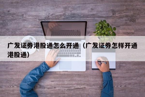 广发证券港股通怎么开通（广发证券怎样开通港股通）