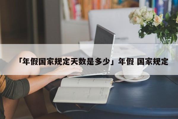 「年假国家规定天数是多少」年假 国家规定