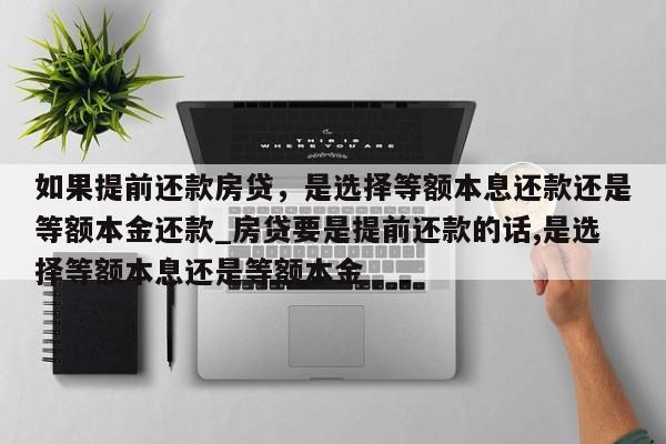 如果提前还款房贷，是选择等额本息还款还是等额本金还款_房贷要是提前还款的话,是选择等额本息还是等额本金