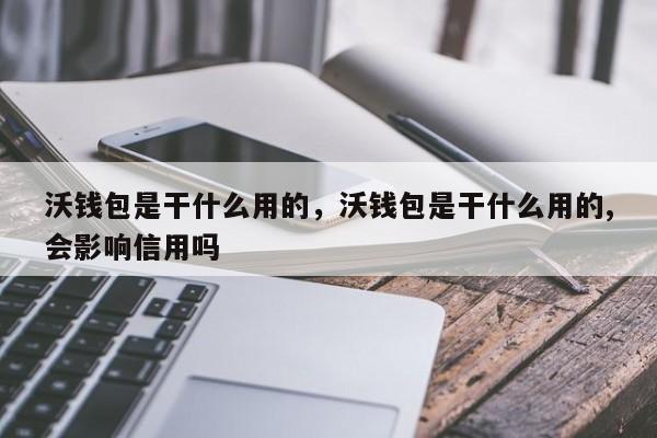 沃钱包是干什么用的，沃钱包是干什么用的,会影响信用吗