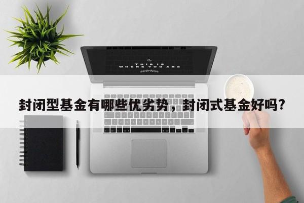 封闭型基金有哪些优劣势，封闭式基金好吗?