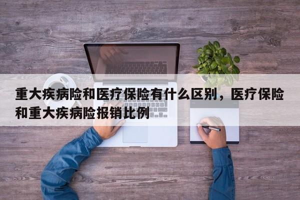 重大疾病险和医疗保险有什么区别，医疗保险和重大疾病险报销比例