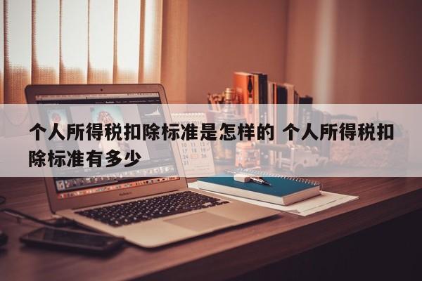 个人所得税扣除标准是怎样的 个人所得税扣除标准有多少