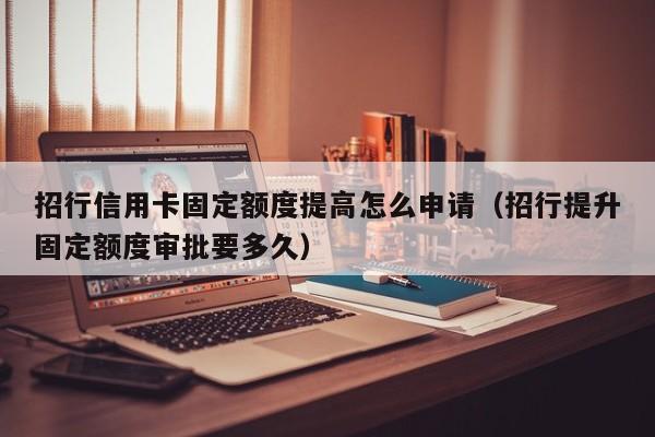 招行信用卡固定额度提高怎么申请（招行提升固定额度审批要多久）