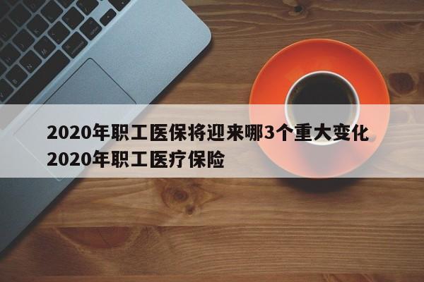 2020年职工医保将迎来哪3个重大变化 2020年职工医疗保险