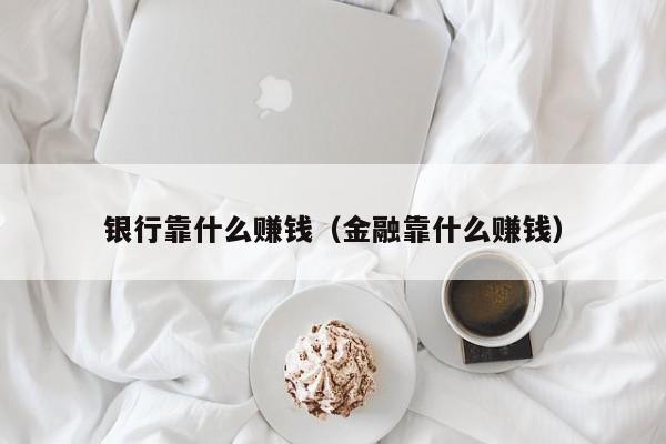 银行靠什么赚钱（金融靠什么赚钱）