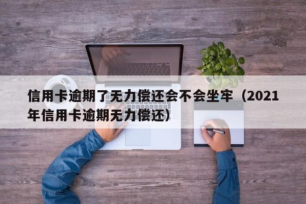 信用卡逾期了无力偿还会不会坐牢（2021年信用卡逾期无力偿还）