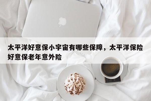 太平洋好意保小宇宙有哪些保障，太平洋保险好意保老年意外险