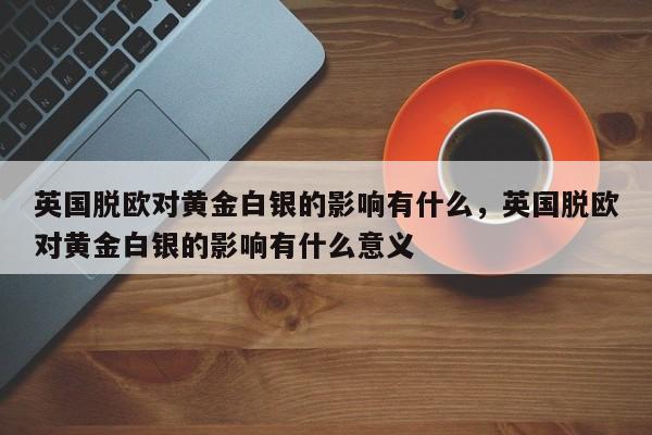 英国脱欧对黄金白银的影响有什么，英国脱欧对黄金白银的影响有什么意义