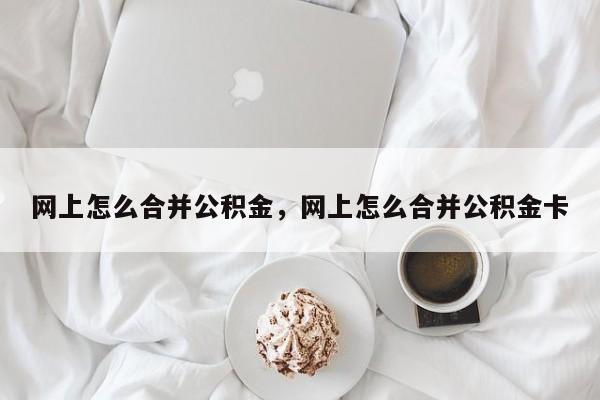 网上怎么合并公积金，网上怎么合并公积金卡
