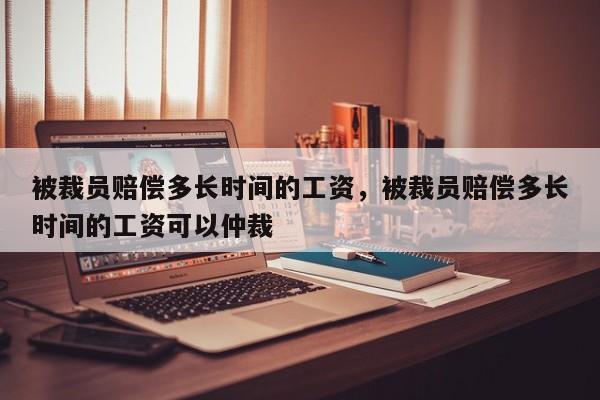 被裁员赔偿多长时间的工资，被裁员赔偿多长时间的工资可以仲裁