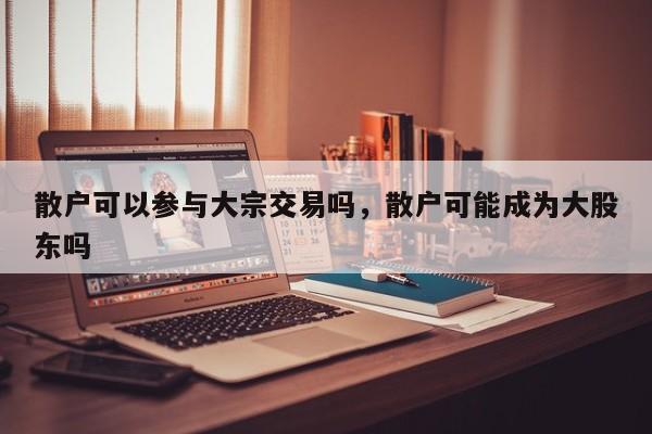 散户可以参与大宗交易吗，散户可能成为大股东吗