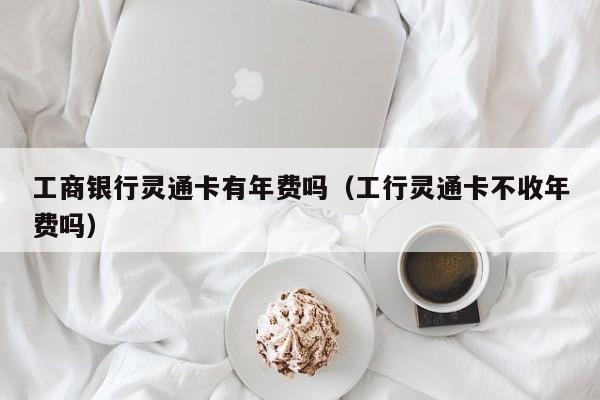 工商银行灵通卡有年费吗（工行灵通卡不收年费吗）