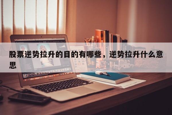 股票逆势拉升的目的有哪些，逆势拉升什么意思