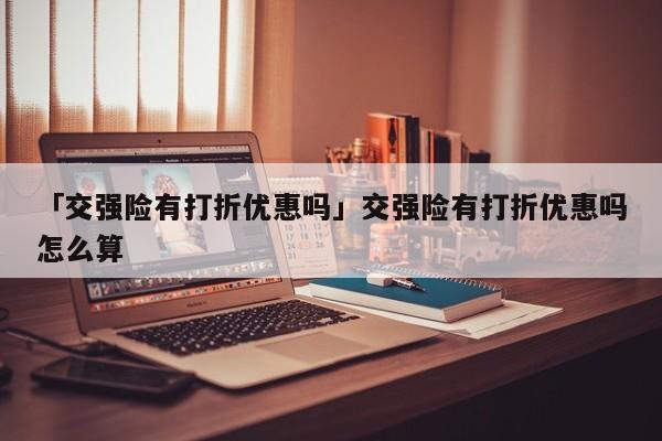 「交强险有打折优惠吗」交强险有打折优惠吗怎么算