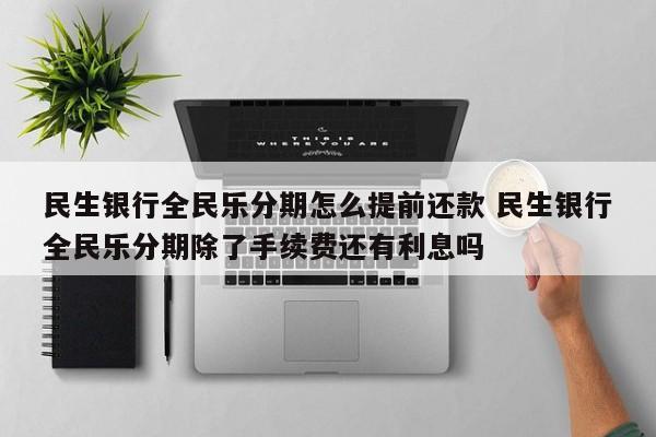 民生银行全民乐分期怎么提前还款 民生银行全民乐分期除了手续费还有利息吗