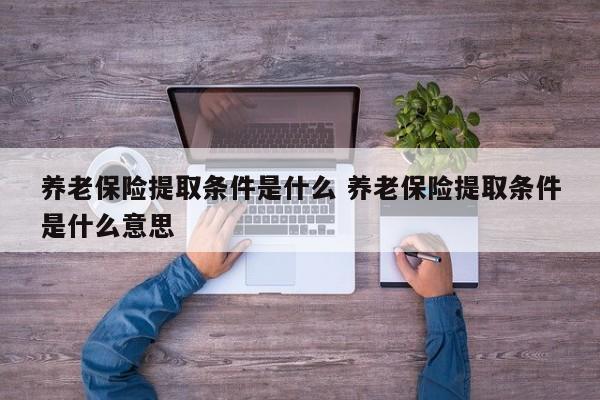 养老保险提取条件是什么 养老保险提取条件是什么意思