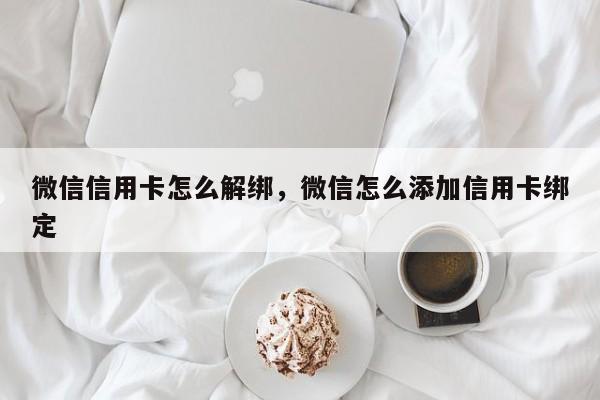 微信信用卡怎么解绑，微信怎么添加信用卡绑定