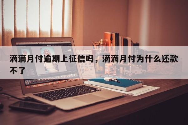 滴滴月付逾期上征信吗，滴滴月付为什么还款不了