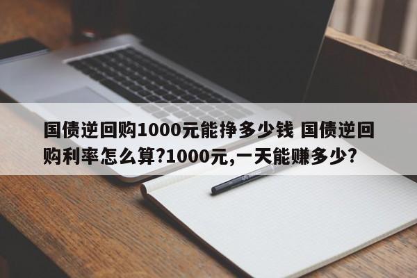 国债逆回购1000元能挣多少钱 国债逆回购利率怎么算?1000元,一天能赚多少?