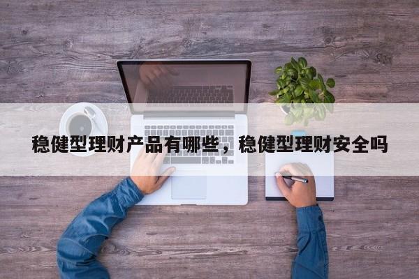 稳健型理财产品有哪些，稳健型理财安全吗