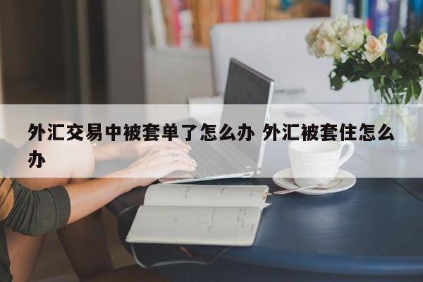 外汇交易中被套单了怎么办 外汇被套住怎么办