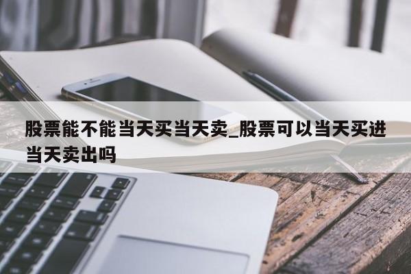 股票能不能当天买当天卖_股票可以当天买进当天卖出吗