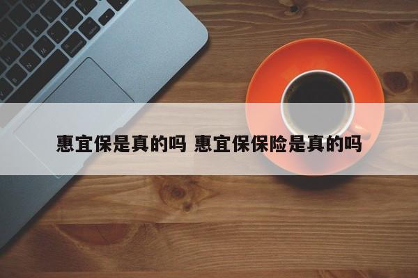 惠宜保是真的吗 惠宜保保险是真的吗