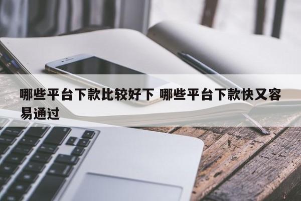 哪些平台下款比较好下 哪些平台下款快又容易通过