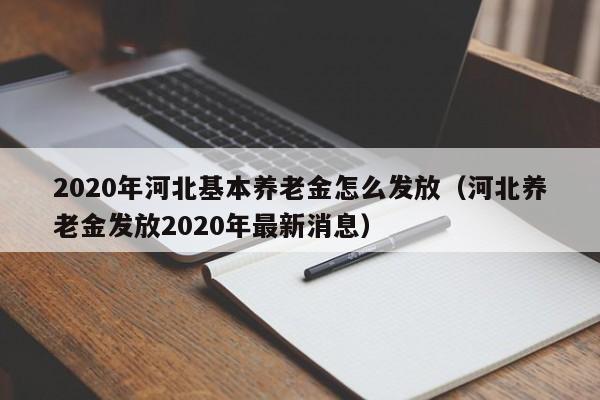 2020年河北基本养老金怎么发放（河北养老金发放2020年最新消息）