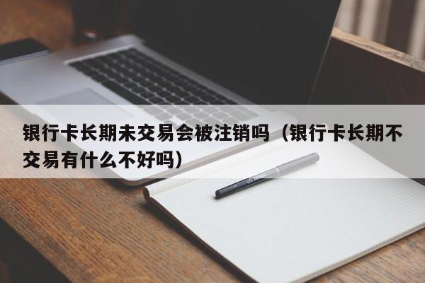 银行卡长期未交易会被注销吗（银行卡长期不交易有什么不好吗）