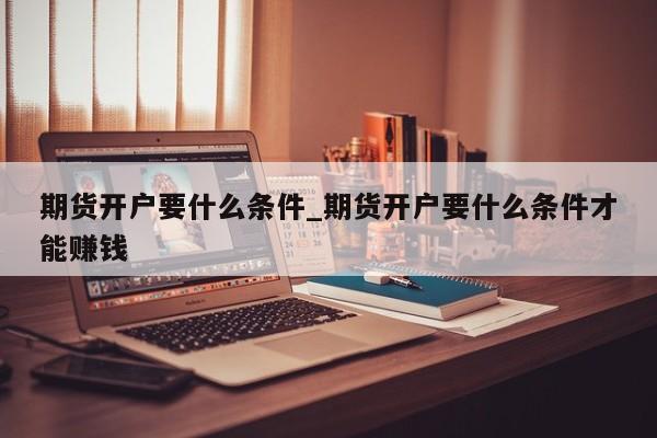 期货开户要什么条件_期货开户要什么条件才能赚钱