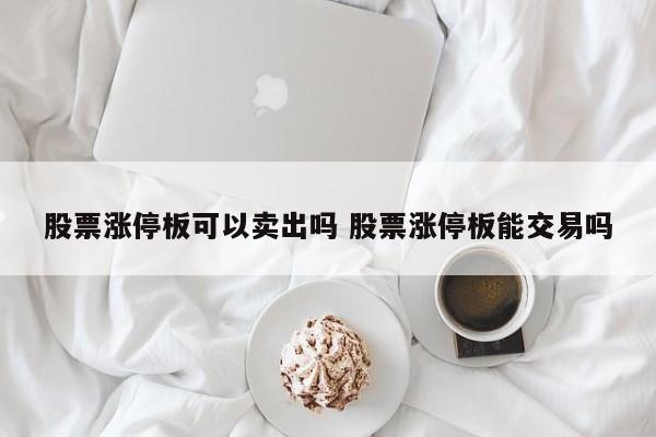 股票涨停板可以卖出吗 股票涨停板能交易吗