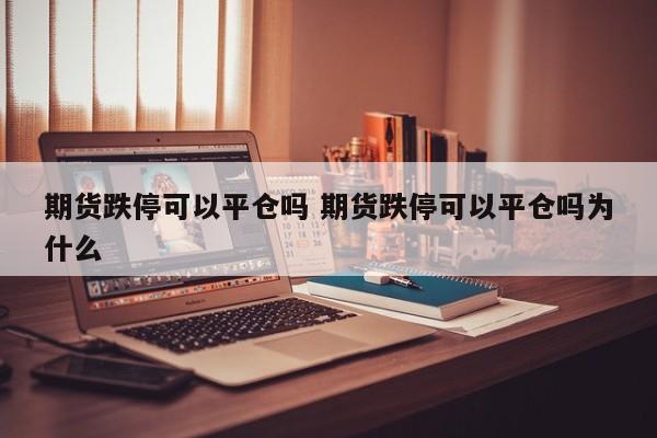 期货跌停可以平仓吗 期货跌停可以平仓吗为什么