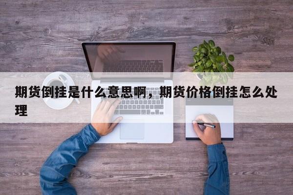 期货倒挂是什么意思啊，期货价格倒挂怎么处理