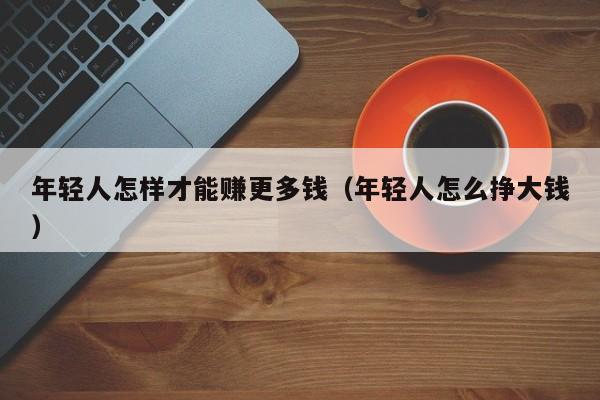 年轻人怎样才能赚更多钱（年轻人怎么挣大钱）