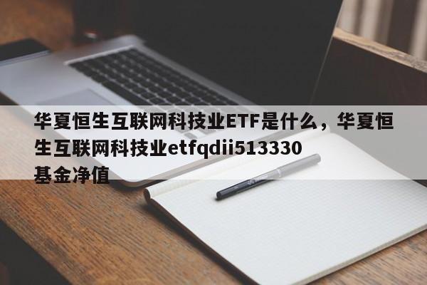 华夏恒生互联网科技业ETF是什么，华夏恒生互联网科技业etfqdii513330基金净值