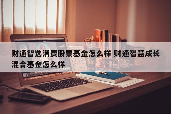 财通智选消费股票基金怎么样 财通智慧成长混合基金怎么样