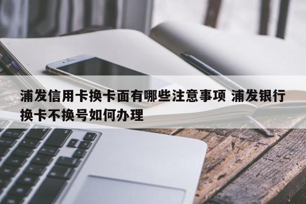 浦发信用卡换卡面有哪些注意事项 浦发银行换卡不换号如何办理