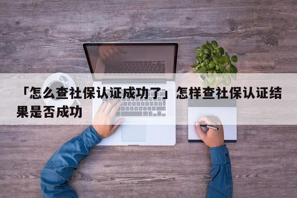 「怎么查社保认证成功了」怎样查社保认证结果是否成功