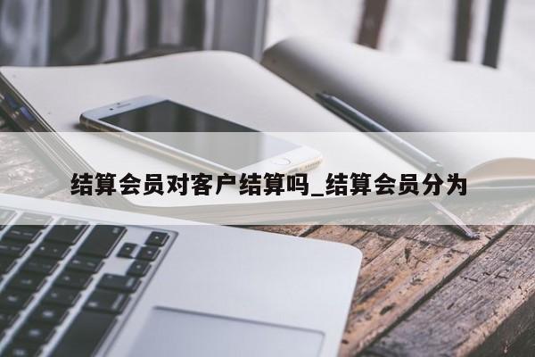 结算会员对客户结算吗_结算会员分为