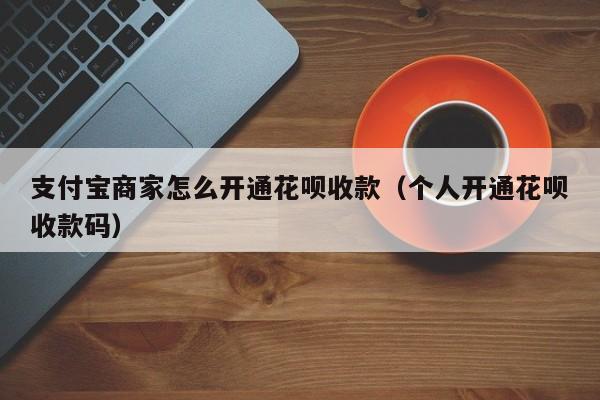 支付宝商家怎么开通花呗收款（个人开通花呗收款码）