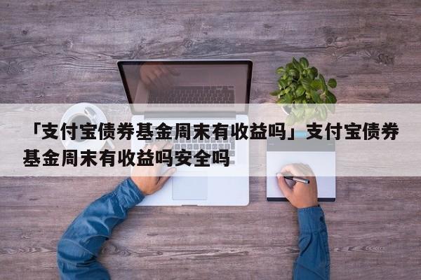 「支付宝债券基金周末有收益吗」支付宝债券基金周末有收益吗安全吗